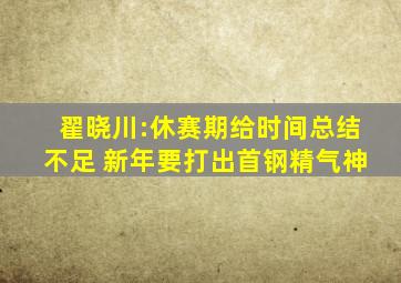 翟晓川:休赛期给时间总结不足 新年要打出首钢精气神